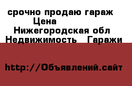 срочно продаю гараж › Цена ­ 35 000 - Нижегородская обл. Недвижимость » Гаражи   